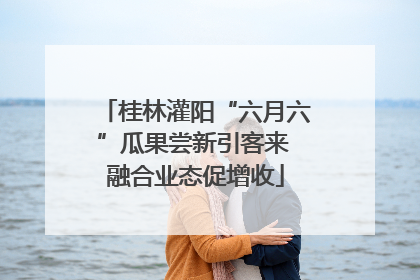 桂林灌阳“六月六”瓜果尝新引客来 融合业态促增收