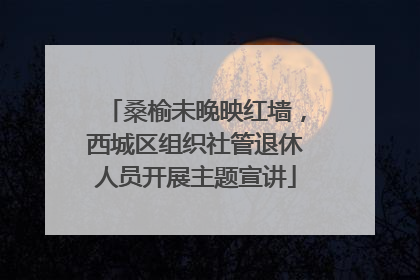 桑榆未晚映红墙，西城区组织社管退休人员开展主题宣讲