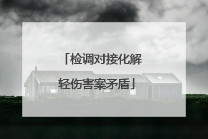 检调对接化解轻伤害案矛盾