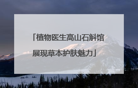 植物医生高山石斛馆展现草本护肤魅力