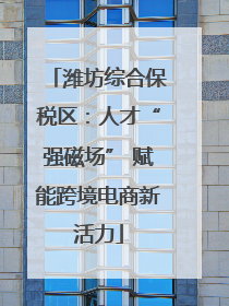 潍坊综合保税区：人才“强磁场” 赋能跨境电商新活力