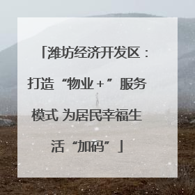 潍坊经济开发区：打造“物业＋”服务模式 为居民幸福生活“加码”