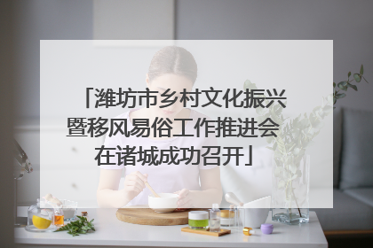潍坊市乡村文化振兴暨移风易俗工作推进会在诸城成功召开