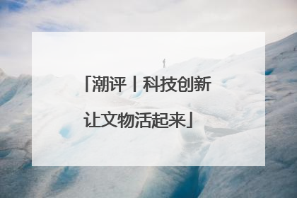 潮评丨科技创新让文物活起来