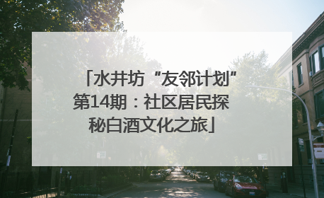 水井坊“友邻计划”第14期：社区居民探秘白酒文化之旅