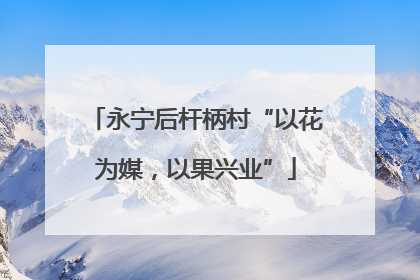 永宁后杆柄村“以花为媒，以果兴业”
