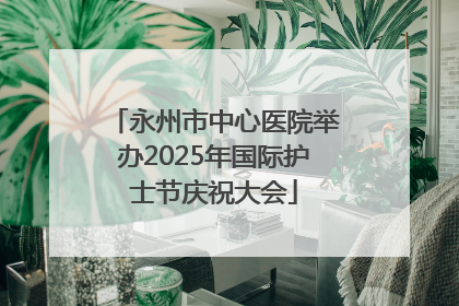 永州市中心医院举办2025年国际护士节庆祝大会
