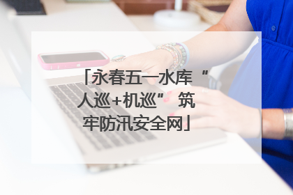 永春五一水库“人巡+机巡” 筑牢防汛安全网