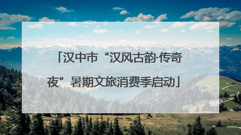 汉中市“汉风古韵·传奇夜”暑期文旅消费季启动