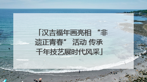 汉吉福年画亮相 “非遗正青春” 活动 传承千年技艺展时代风采