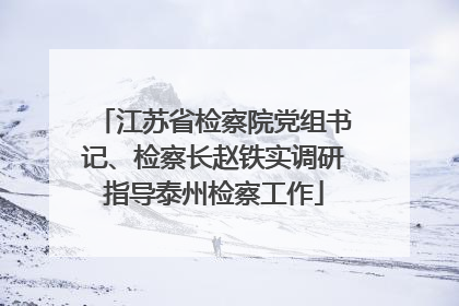 江苏省检察院党组书记、检察长赵铁实调研指导泰州检察工作