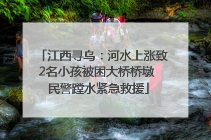 江西寻乌：河水上涨致2名小孩被困大桥桥墩 民警蹚水紧急救援