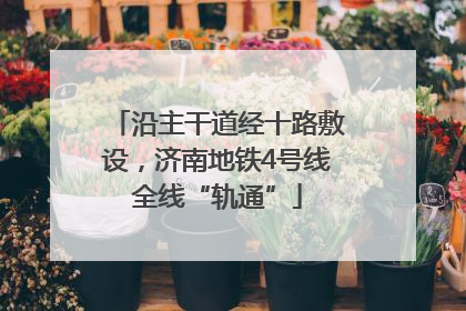 沿主干道经十路敷设，济南地铁4号线全线“轨通”