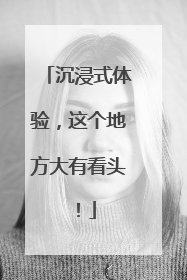 沉浸式体验，这个地方大有看头！