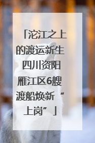 沱江之上的渡运新生 四川资阳雁江区6艘渡船焕新“上岗”