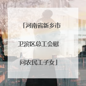 河南省新乡市卫滨区总工会慰问农民工子女