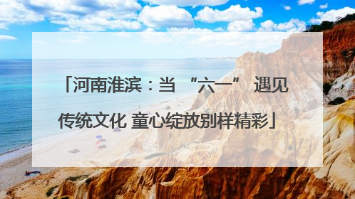 河南淮滨：当 “六一” 遇见传统文化 童心绽放别样精彩