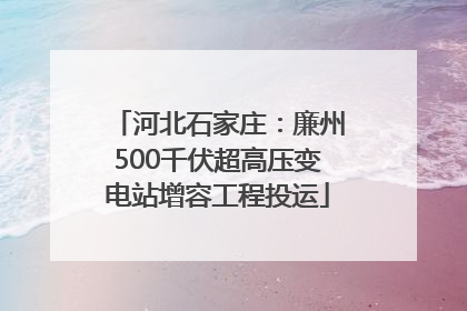 河北石家庄：廉州500千伏超高压变电站增容工程投运