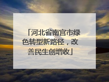 河北省南宫市绿色转型新路径，改善民生创增收