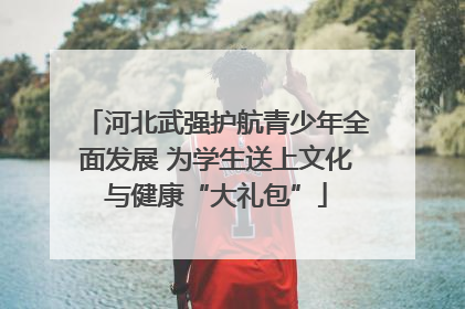 河北武强护航青少年全面发展 为学生送上文化与健康“大礼包”