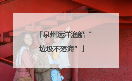 泉州远洋渔船“垃圾不落海”
