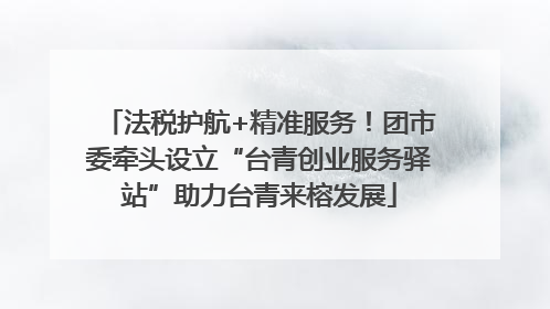 法税护航+精准服务！团市委牵头设立“台青创业服务驿站”助力台青来榕发展