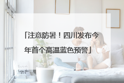 注意防暑！四川发布今年首个高温蓝色预警