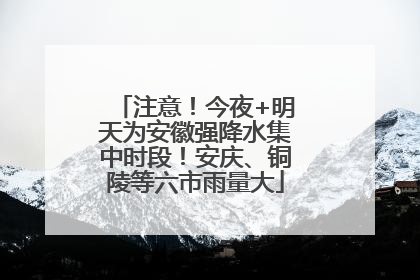 注意！今夜+明天为安徽强降水集中时段！安庆、铜陵等六市雨量大