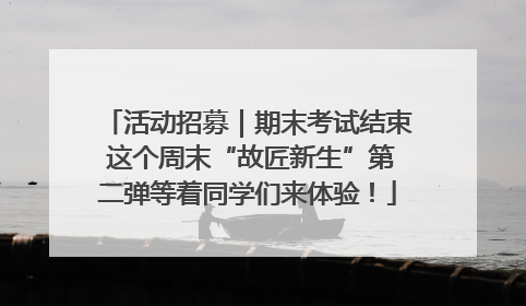 活动招募｜期末考试结束 这个周末“故匠新生”第二弹等着同学们来体验！