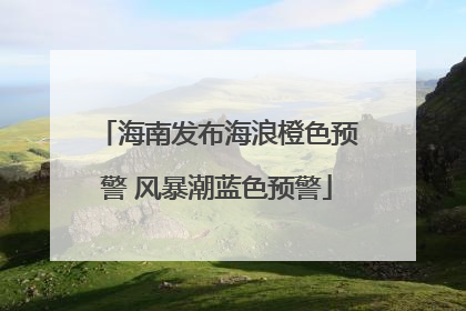 海南发布海浪橙色预警 风暴潮蓝色预警