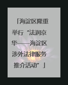 海淀区隆重举行“法润京华——海淀区涉外法律服务推介活动”