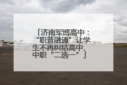 济南军博高中：“职普融通”让学生不再纠结高中、中职“二选一”