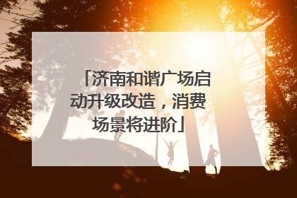 济南和谐广场启动升级改造，消费场景将进阶