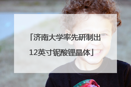 济南大学率先研制出12英寸铌酸锂晶体