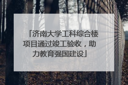 济南大学工科综合楼项目通过竣工验收，助力教育强国建设