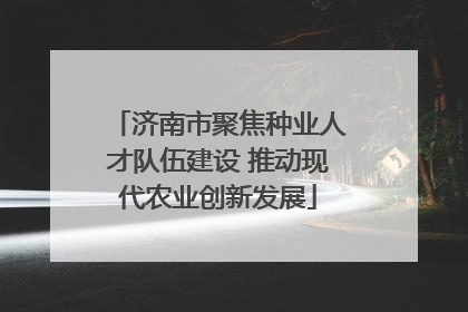 济南市聚焦种业人才队伍建设 推动现代农业创新发展