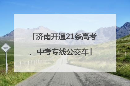 济南开通21条高考、中考专线公交车
