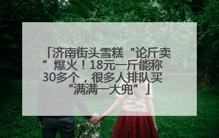 济南街头雪糕“论斤卖”爆火！18元一斤能称30多个，很多人排队买“满满一大兜”