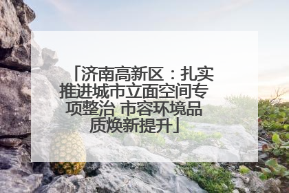 济南高新区：扎实推进城市立面空间专项整治 市容环境品质焕新提升