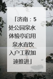 济南：5处公园泉水体验亭启用 泉水直饮入户工程加速推进
