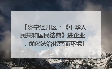 济宁经开区：《中华人民共和国民法典》进企业，优化法治化营商环境