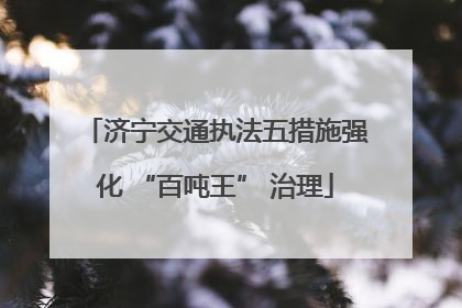 济宁交通执法五措施强化 “百吨王” 治理