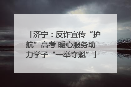济宁：反诈宣传“护航”高考 暖心服务助力学子“一举夺魁”