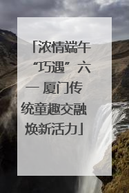 浓情端午“巧遇”六一 厦门传统童趣交融焕新活力