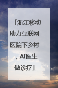 浙江移动助力互联网医院下乡村，AI医生做诊疗