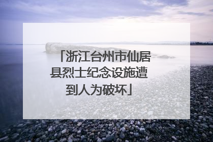 浙江台州市仙居县烈士纪念设施遭到人为破坏