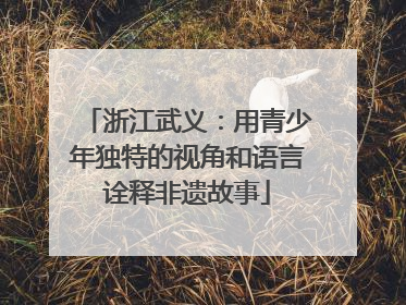 浙江武义：用青少年独特的视角和语言诠释非遗故事