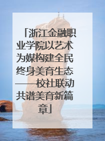 浙江金融职业学院以艺术为媒构建全民终身美育生态——校社联动共谱美育新篇章