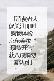 消费者大促关注即时购物体验 京东美妆“现货开售”获八成消费者认可
