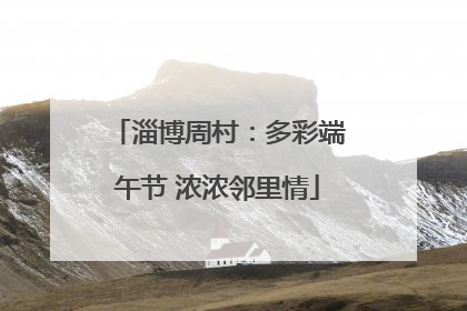 淄博周村：多彩端午节 浓浓邻里情